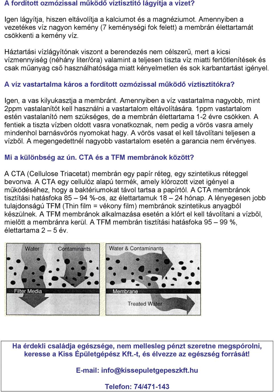 Háztartási vízlágyítónak viszont a berendezés nem célszerű, mert a kicsi vízmennyiség (néhány liter/óra) valamint a teljesen tiszta víz miatti fertőtlenítések és csak műanyag cső használhatósága