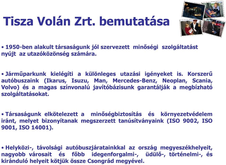 Korszerű autóbuszaink (Ikarus, Isuzu, Man, Mercedes-Benz, Neoplan, Scania, Volvo) és a magas színvonalú javítóbázisunk garantálják a megbízható szolgáltatásokat.