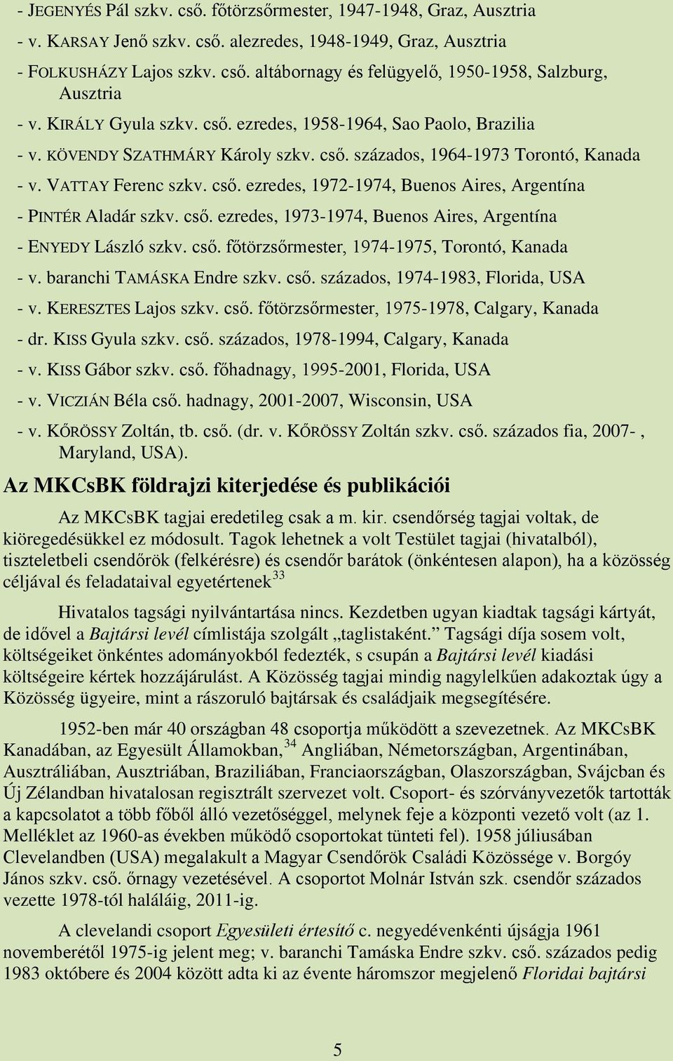 cső. ezredes, 1973-1974, Buenos Aires, Argentína - ENYEDY László szkv. cső. főtörzsőrmester, 1974-1975, Torontó, Kanada - v. baranchi TAMÁSKA Endre szkv. cső. százados, 1974-1983, Florida, USA - v.