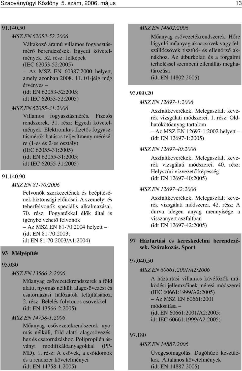 01-jéig még érvényes (idt EN 62053-52:2005; idt IEC 62053-52:2005) MSZ EN 62055-31:2006 Villamos fogyasztásmérés. Fizet ós rendszerek. 31. rész: Egyedi követelmények.