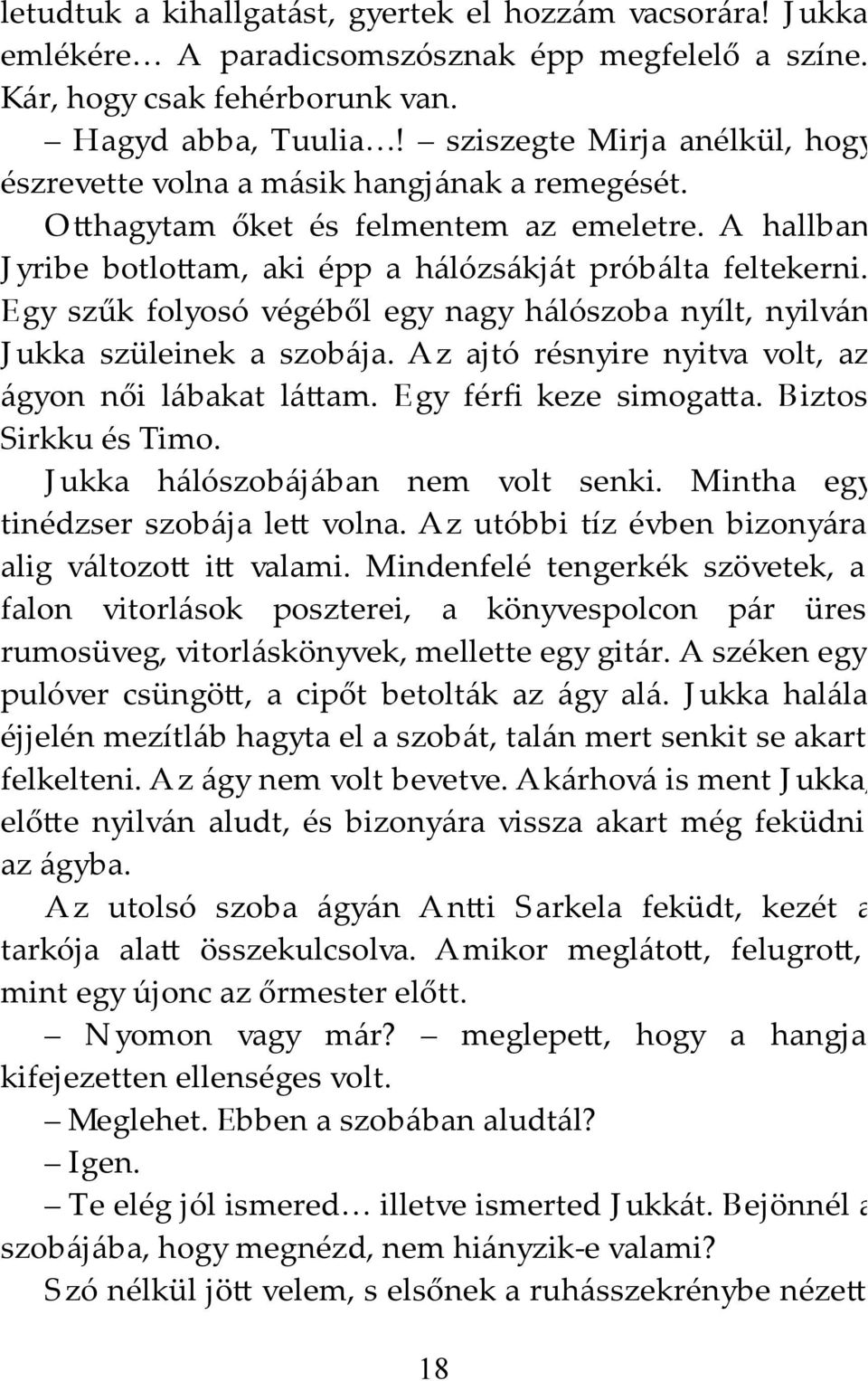 Egy szűk folyosó végéből egy nagy hálószoba nyílt, nyilván J ukka szüleinek a szobája. Az ajtó résnyire nyitva volt, az ágyon női lábakat lá am. Egy férfi keze simoga a. Biztos Sirkku és Timo.