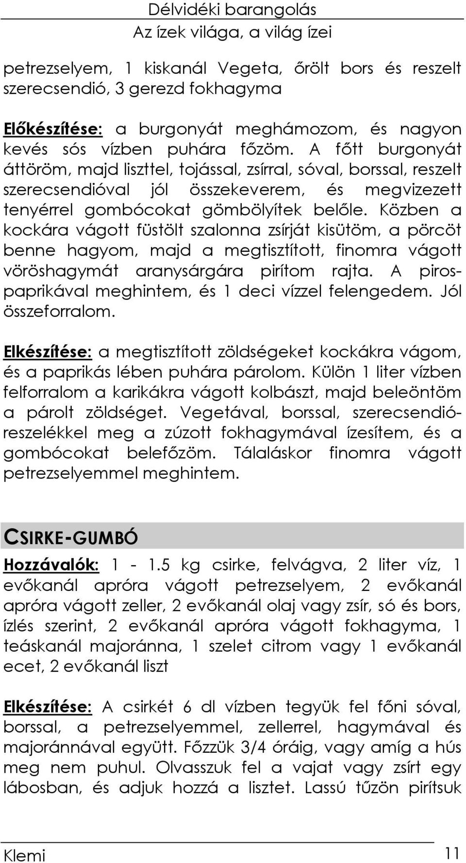 Közben a kockára vágott füstölt szalonna zsírját kisütöm, a pörcöt benne hagyom, majd a megtisztított, finomra vágott vöröshagymát aranysárgára pirítom rajta.