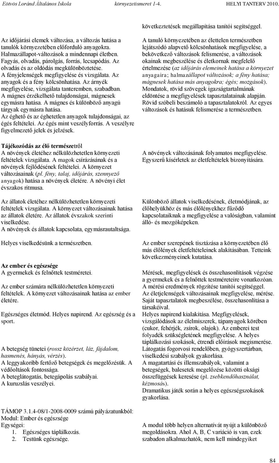 Az árnyék megfigyelése, vizsgálata tanteremben, szabadban. A mágnes érzékelhető tulajdonságai, mágnesek egymásra hatása. A mágnes és különböző anyagú tárgyak egymásra hatása.