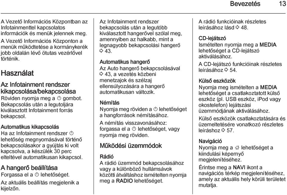 Használat Az Infotainment rendszer kikapcsolása/bekapcsolása Röviden nyomja meg a X gombot. Bekapcsolás után a legutoljára kiválasztott Infotainment forrás bekapcsol.