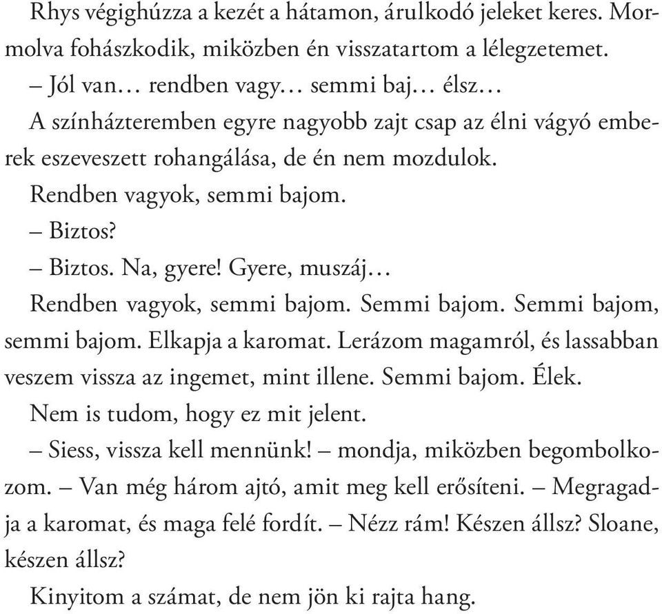 Gyere, muszáj Rendben vagyok, semmi bajom. Semmi bajom. Semmi bajom, semmi bajom. Elkapja a karomat. Lerázom magamról, és lassabban veszem vissza az ingemet, mint illene. Semmi bajom. Élek.