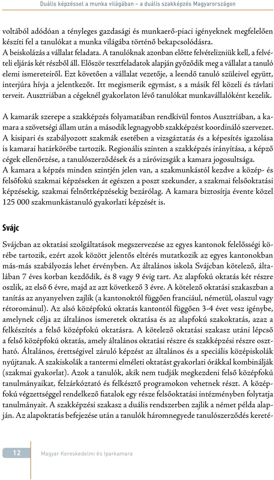 Először tesztfeladatok alapján győződik meg a vállalat a tanuló elemi ismereteiről. Ezt követően a vállalat vezetője, a leendő tanuló szüleivel együtt, interjúra hívja a jelentkezőt.