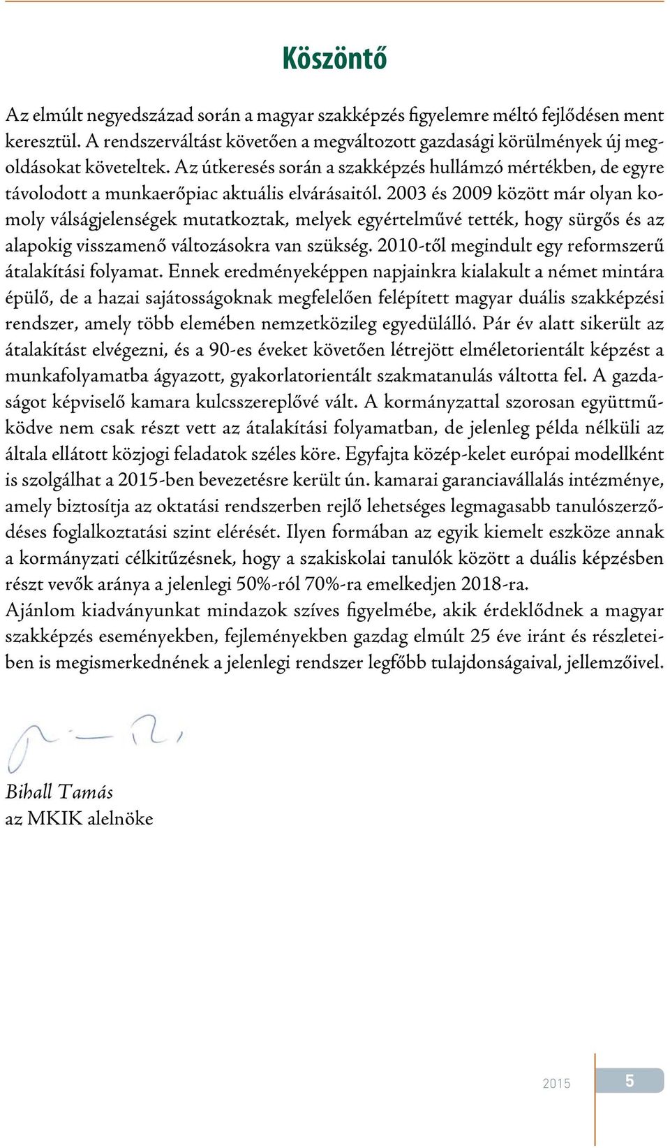 2003 és 2009 között már olyan komoly válságjelenségek mutatkoztak, melyek egyértelművé tették, hogy sürgős és az alapokig visszamenő változásokra van szükség.