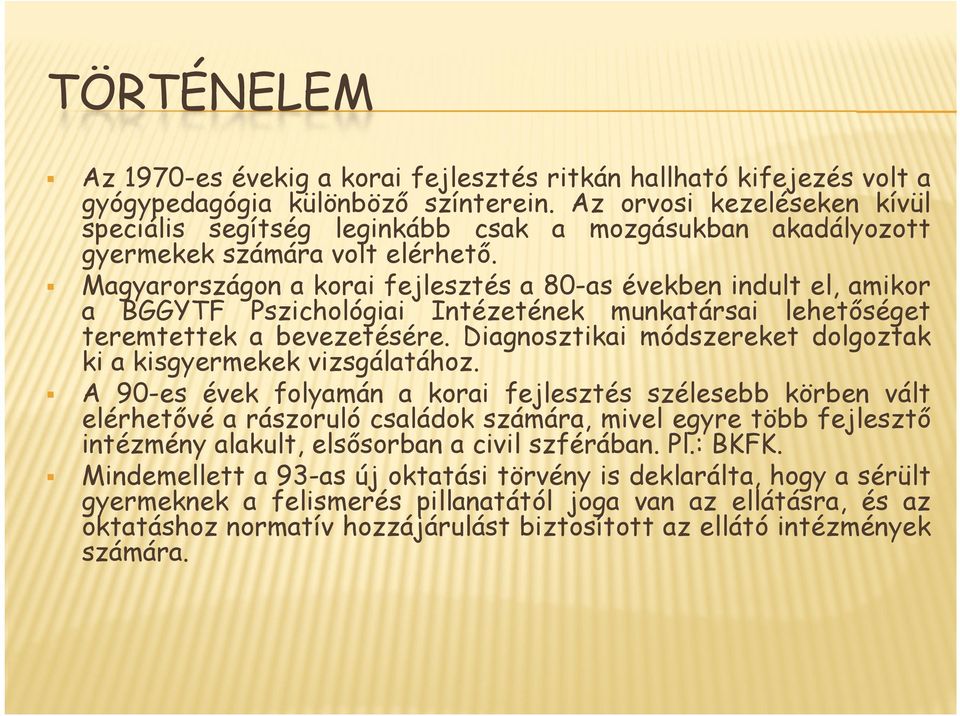 Magyarországon a korai fejlesztés a 80-as években indult el, amikor a BGGYTF Pszichológiai Intézetének munkatársai lehetőséget teremtettek a bevezetésére.