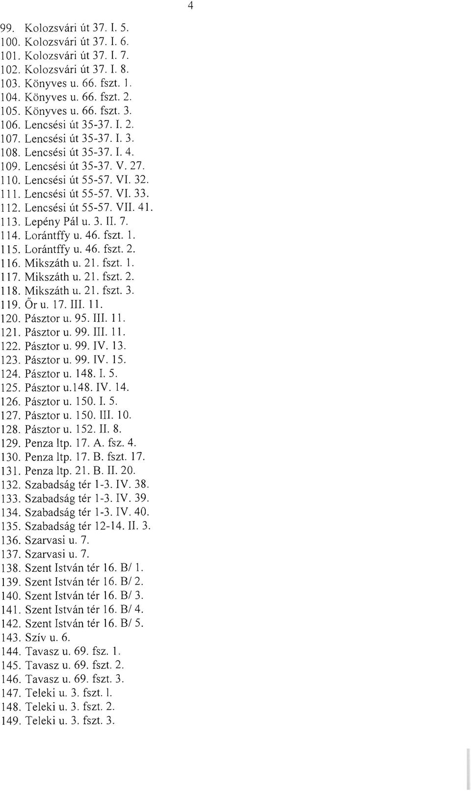 Lencsési út 55-57. VII. 41. 113. Lepény Pál u. 3. II. 7. 114. Lorántffy u. 46. fszt. l. 115. Lorántffy u. 46. fszt. 2. 116. Mikszáth u. 21. fszt. l. II7. Mikszáth u. 21. fszt. 2. 118. Mikszáth u. 21. fszt. 3. 119.