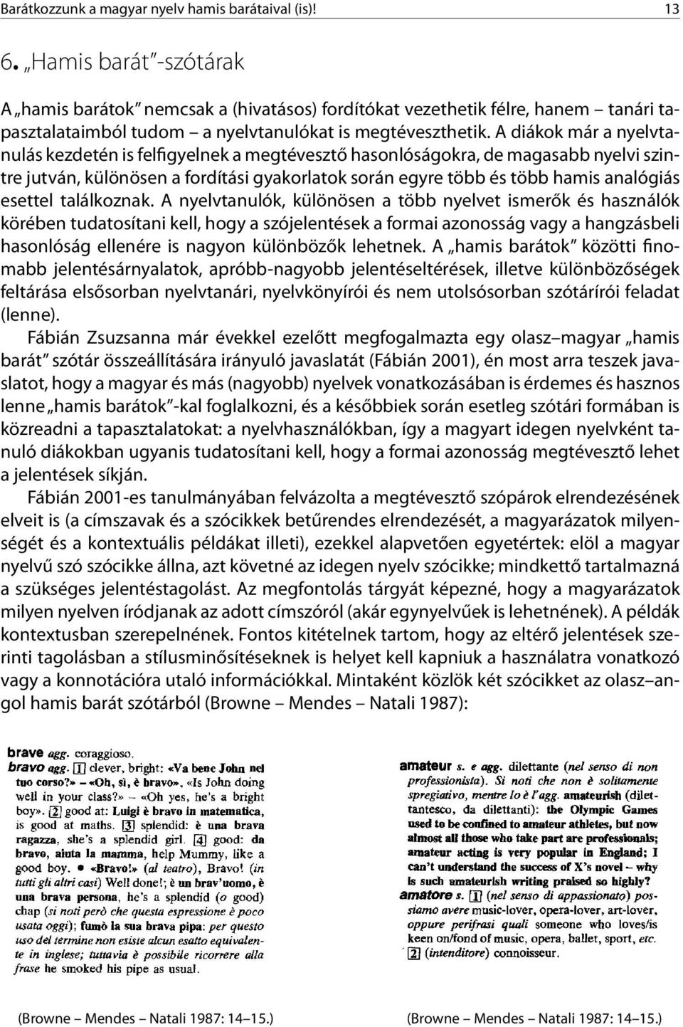 A diákok már a nyelvtanulás kezdetén is felfigyelnek a megtévesztő hasonlóságokra, de magasabb nyelvi szintre jutván, különösen a fordítási gyakorlatok során egyre több és több hamis analógiás