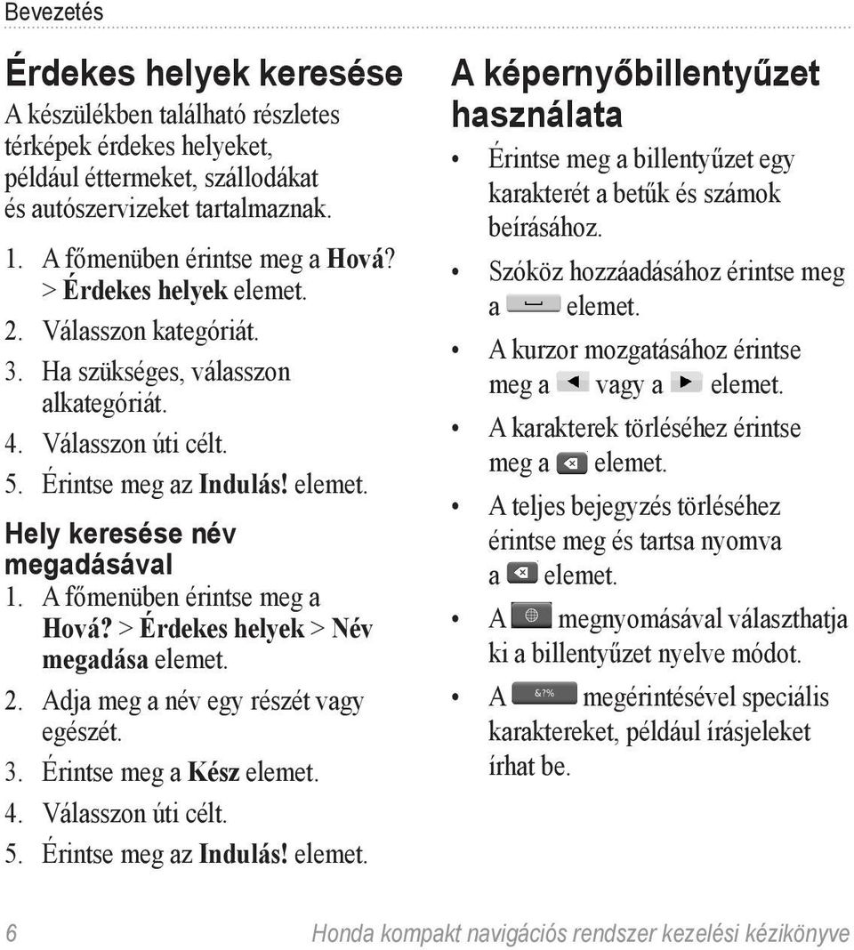 A főmenüben érintse meg a Hová? > Érdekes helyek > Név megadása elemet. 2. Adja meg a név egy részét vagy egészét. 3. Érintse meg a Kész elemet. 4. Válasszon úti célt. 5. Érintse meg az Indulás!