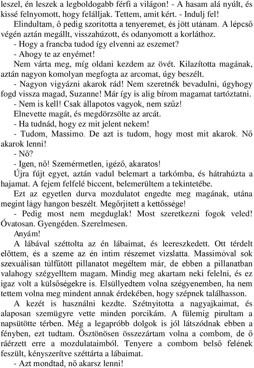 - Ahogy te az enyémet! Nem várta meg, míg oldani kezdem az övét. Kilazította magának, aztán nagyon komolyan megfogta az arcomat, úgy beszélt. - Nagyon vigyázni akarok rád!