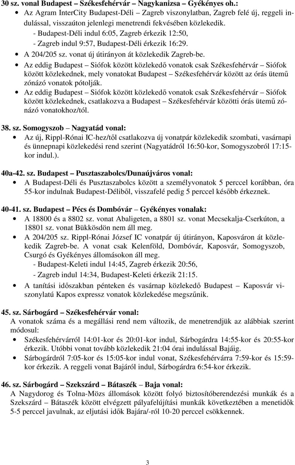 - Budapest-Déli indul 6:05, Zagreb érkezik 12:50, - Zagreb indul 9:57, Budapest-Déli érkezik 16:29. A 204/205 sz. vonat új útirányon át közlekedik Zagreb-be.