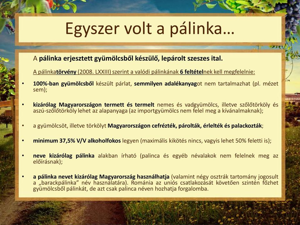 mézet sem); kizárólag Magyarországon termett és termelt nemes és vadgyümölcs, illetve szőlőtörköly és aszú-szőlőtörköly lehet az alapanyaga (az importgyümölcs nem felel meg a kívánalmaknak); a