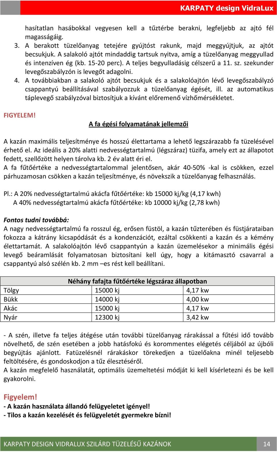 A továbbiakban a salakoló ajtót becsukjuk és a salakolóajtón lévő levegőszabályzó csappantyú beállításával szabályozzuk a tüzelőanyag égését, ill.