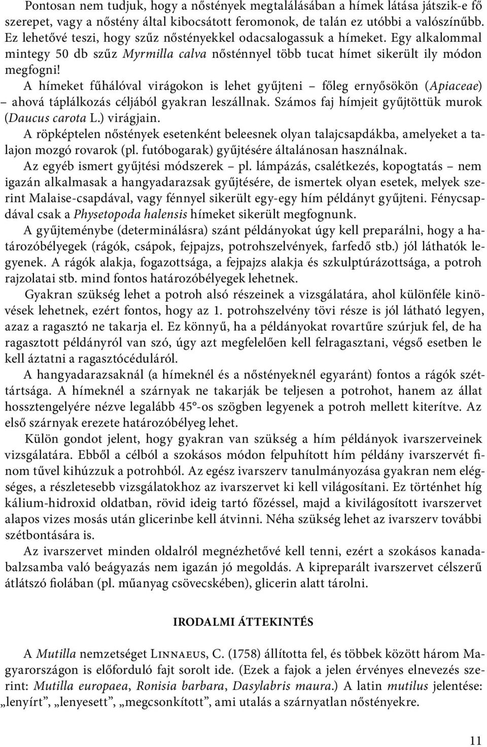 A hímeket fűhálóval virágokon is lehet gyűjteni főleg ernyősökön (Apiaceae) ahová táplálkozás céljából gyakran leszállnak. Számos faj hímjeit gyűjtöttük murok (Daucus carota L.) virágjain.