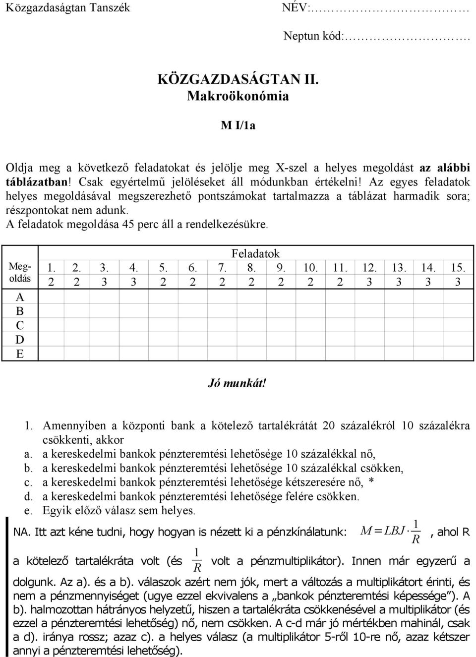 A feladatok megoldása 45 perc áll a rendelkezésükre. Megoldás A B C D E Feladatok 1. 2. 3. 4. 5. 6. 7. 8. 9. 10. 11. 12. 13. 14. 15. 2 2 3 3 2 2 2 2 2 2 2 3 3 3 3 Jó munkát! 1. Amennyiben a központi bank a kötelező tartalékrátát 20 százalékról 10 százalékra csökkenti, akkor a.