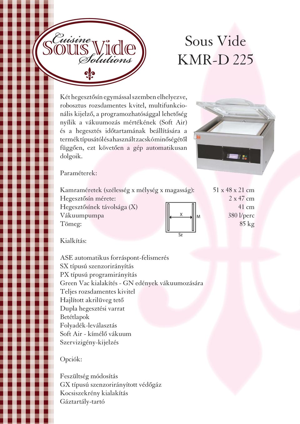 Paraméterek: Kamraméretek (szélesség x mélység x magasság): Hegesztősín mérete: Hegesztősínek távolsága (X) Vákuumpumpa X Tömeg: M 51 x 48 x 21 cm 2 x 47 cm 41 cm 380 l/perc 85 kg Kialkítás: Sz ASE