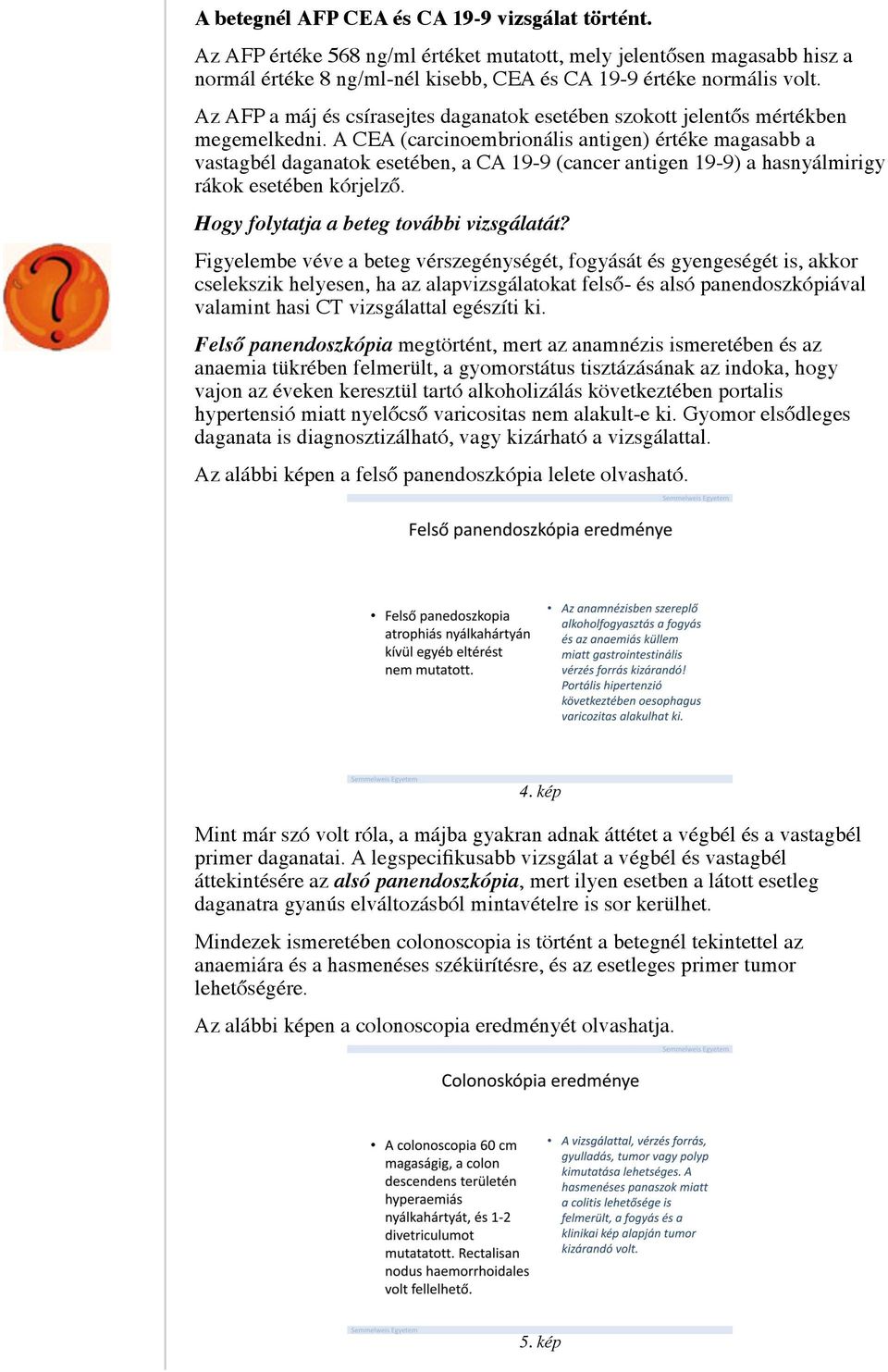 A CEA (carcinoembrionális antigen) értéke magasabb a vastagbél daganatok esetében, a CA 19-9 (cancer antigen 19-9) a hasnyálmirigy rákok esetében kórjelző. Hogy folytatja a beteg további vizsgálatát?