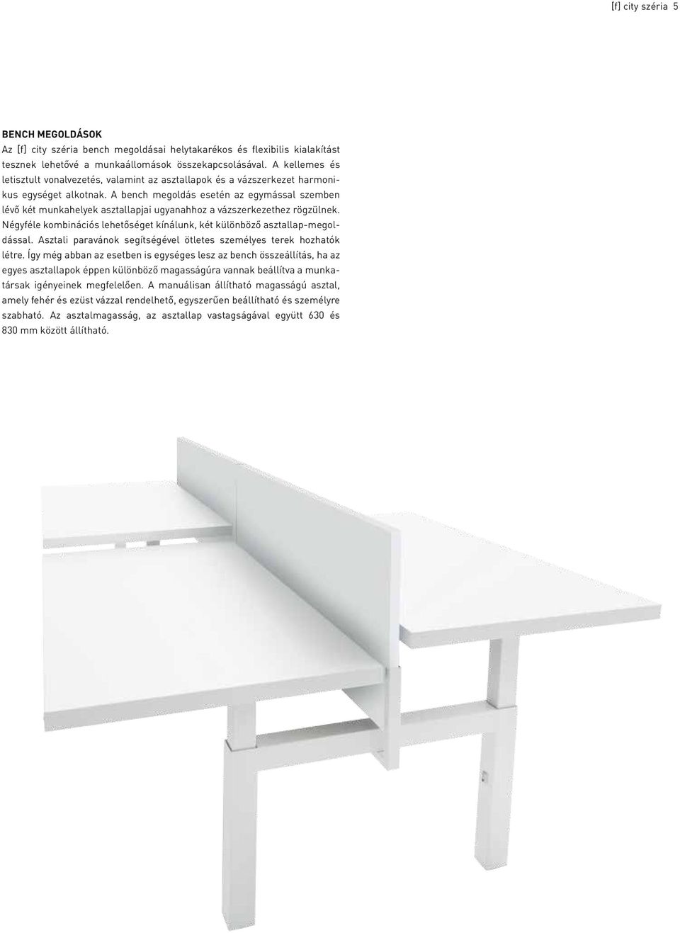 A bench megoldás esetén az egymással szemben lévő két munkahelyek asztallapjai ugyanahhoz a vázszerkezethez rögzülnek. Négyféle kombinációs lehetőséget kínálunk, két különböző asztallap-megoldással.
