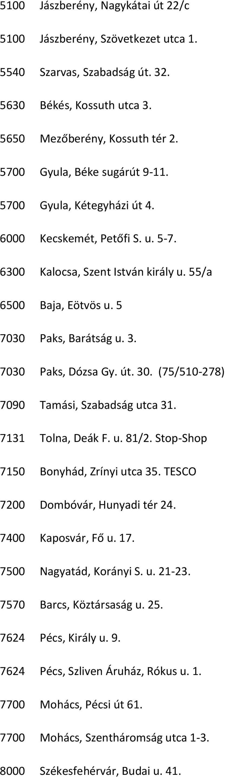 (75/510-278) 7090 Tamási, Szabadság utca 31. 7131 Tolna, Deák F. u. 81/2. Stop-Shop 7150 Bonyhád, Zrínyi utca 35. TESCO 7200 Dombóvár, Hunyadi tér 24. 7400 Kaposvár, Fő u. 17.