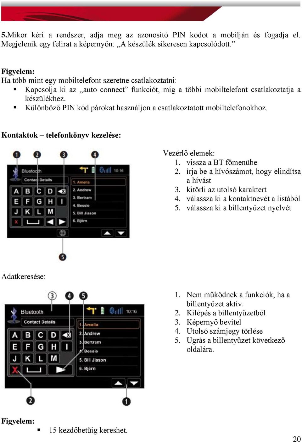 Különböző PIN kód párokat használjon a csatlakoztatott mobiltelefonokhoz. Kontaktok telefonkönyv kezelése: Vezérlő elemek: 1. vissza a BT főmenübe 2. írja be a hívószámot, hogy elindítsa a hívást 3.