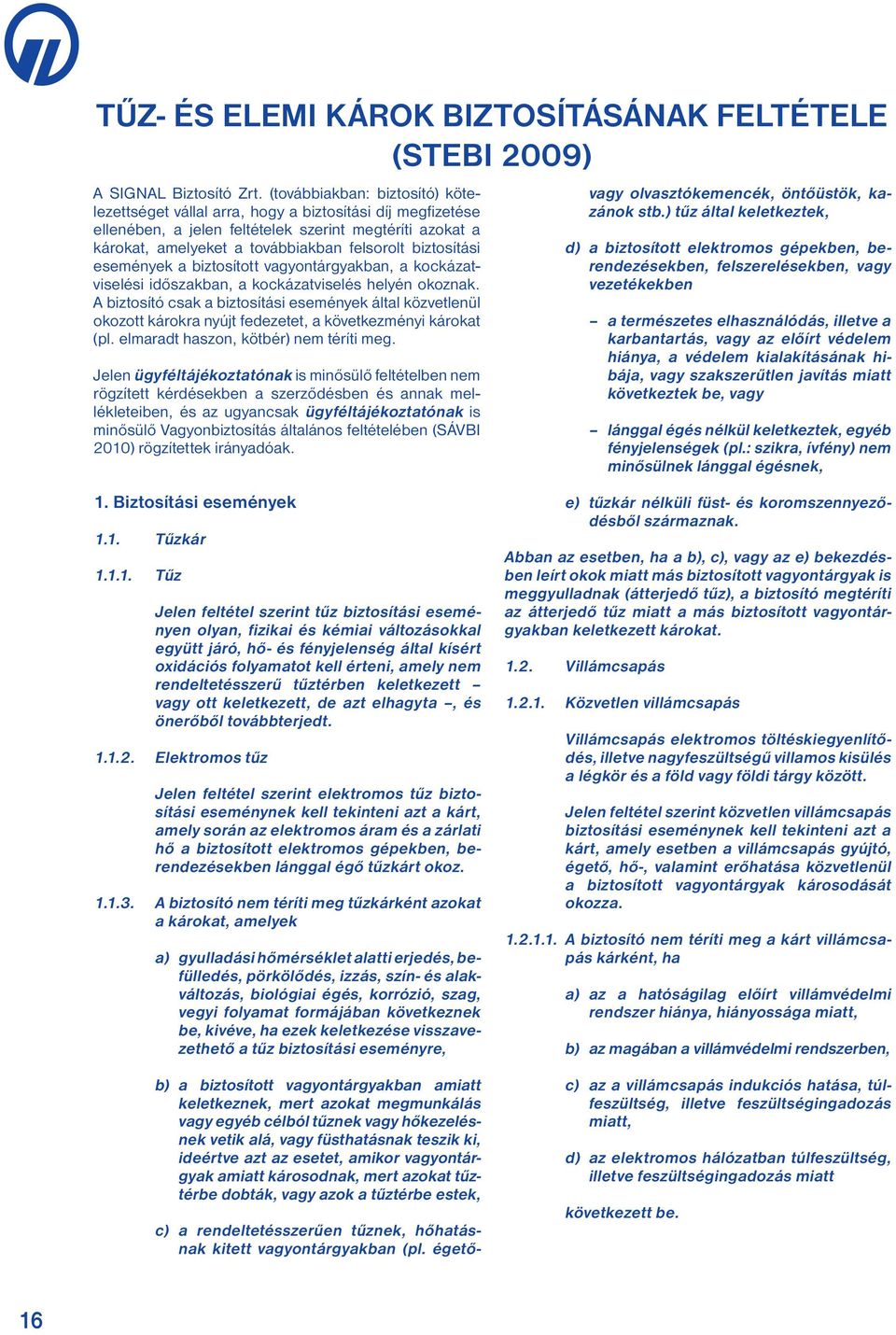 biztosítási események a biztosított vagyontárgyakban, a kockázatviselési időszakban, a kockázatviselés helyén okoznak.