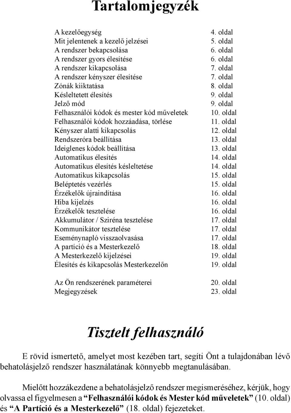 élesítés Automatikus élesítés késleltetése Automatikus kikapcsolás Beléptetés vezérlés Érzékelők újraindítása Hiba kijelzés Érzékelők tesztelése Akkumulátor / Sziréna tesztelése Kommunikátor