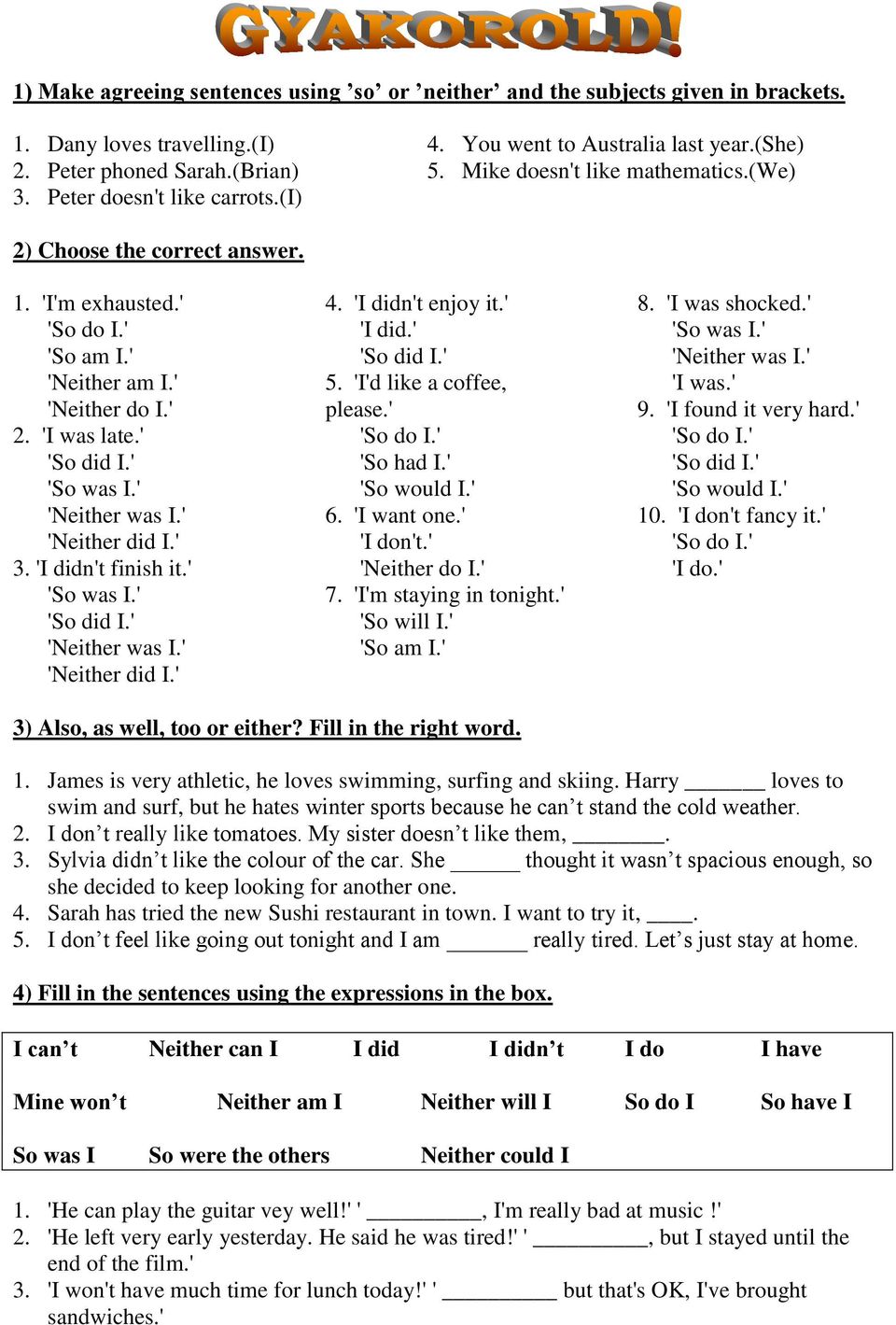 ' 'Neither was I.' 'Neither did I.' 3. 'I didn't finish it.' 'So was I.' 'Neither was I.' 'Neither did I.' 4. 'I didn't enjoy it.' 'I did.' 5. 'I'd like a coffee, please.' 'So had I.' 'So would I.' 6.