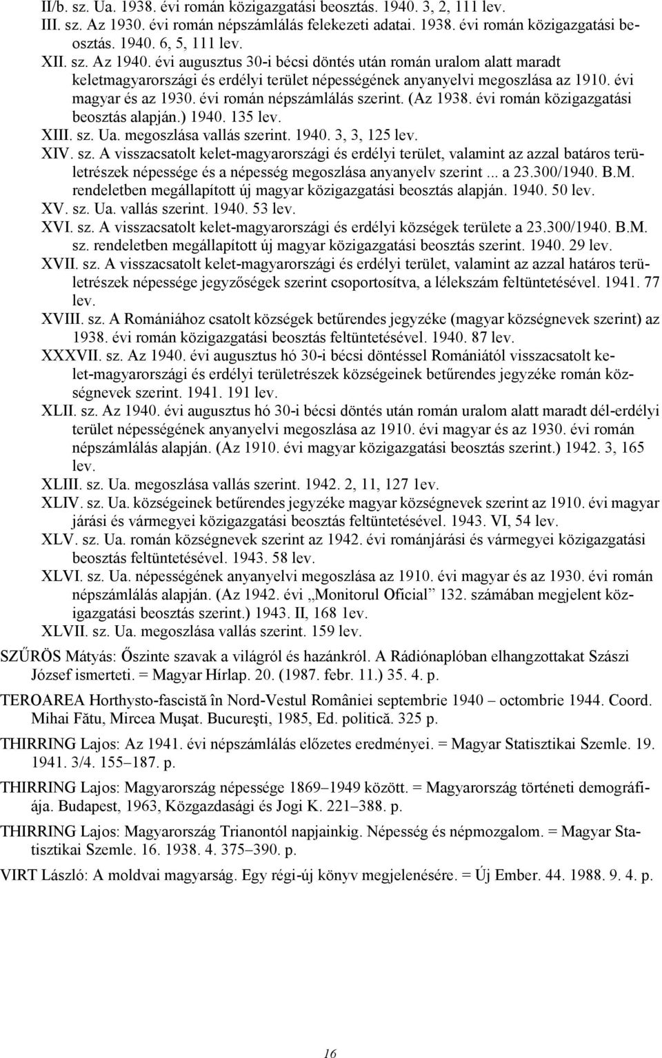 évi román népszámlálás szerint. (Az 1938. évi román közigazgatási beosztás alapján.) 1940. 135 lev. XIII. sz. Ua. megoszlása vallás szerint. 1940. 3, 3, 125 lev. XIV. sz. A visszacsatolt kelet-magyarországi és erdélyi terület, valamint az azzal batáros területrészek népessége és a népesség megoszlása anyanyelv szerint.