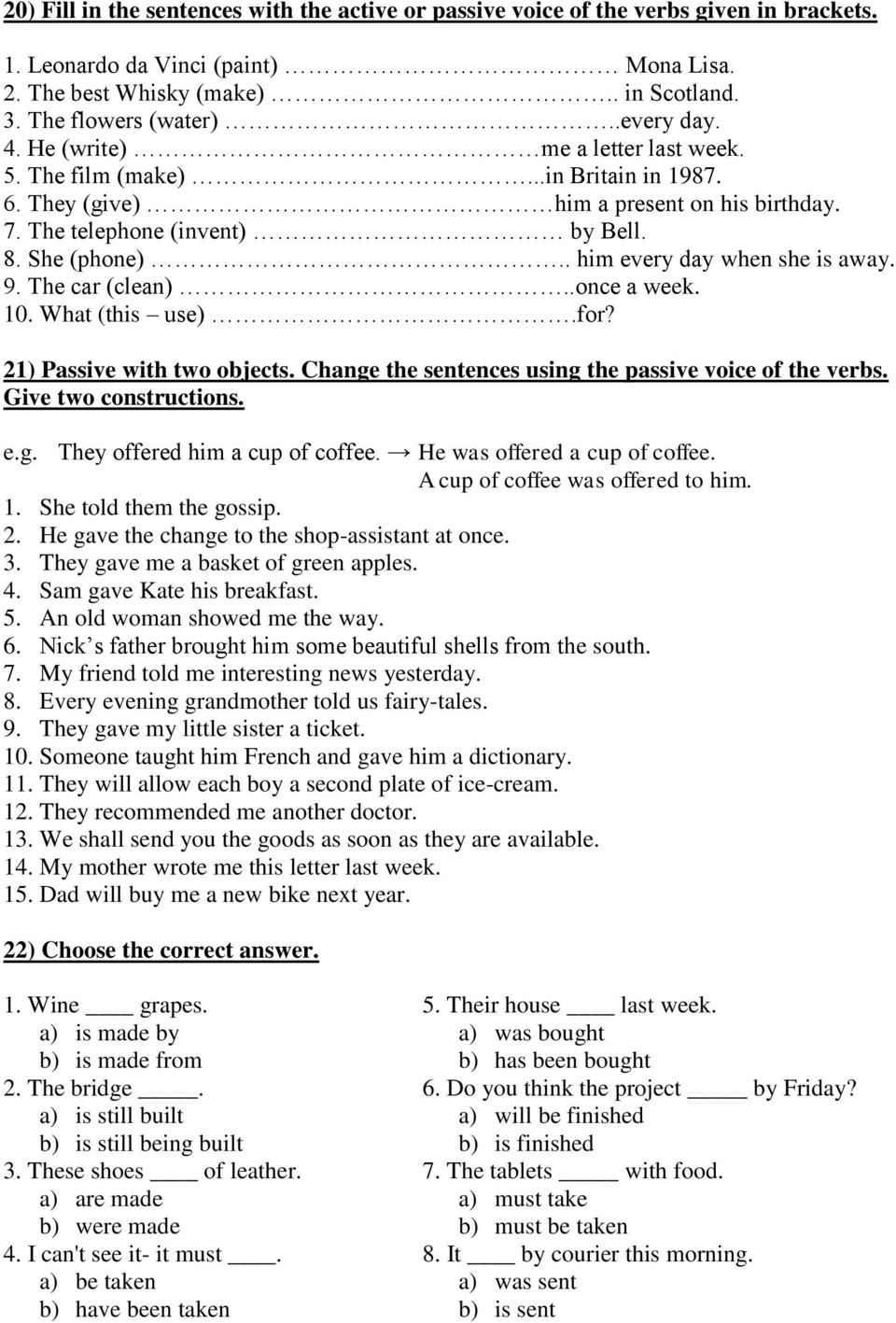. him every day when she is away. 9. The car (clean)..once a week. 10. What (this use).for? 21) Passive with two objects. Change the sentences using the passive voice of the verbs.