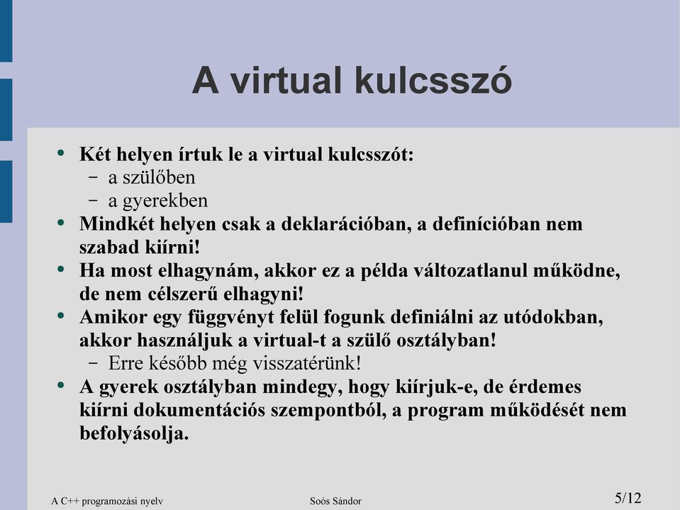 Amikor egy függvényt felül fogunk definiálni az utódokban, akkor használjuk a virtual-t a szülő osztályban! Erre később még visszatérünk!