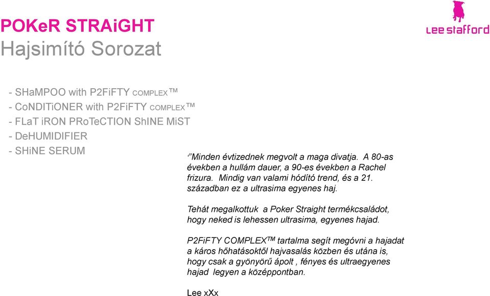 században ez a ultrasima egyenes haj. Tehát megalkottuk a Poker Straight termékcsaládot, hogy neked is lehessen ultrasima, egyenes hajad.