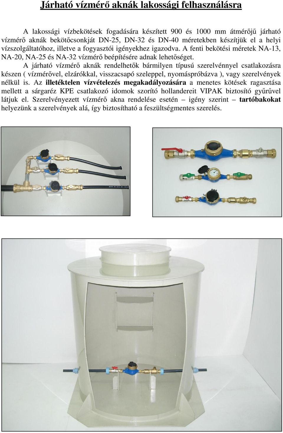 A járható vízmér aknák rendelhetk bármilyen típusú szerelvénnyel csatlakozásra készen ( vízmérvel, elzárókkal, visszacsapó szeleppel, nyomáspróbázva ), vagy szerelvények nélkül is.