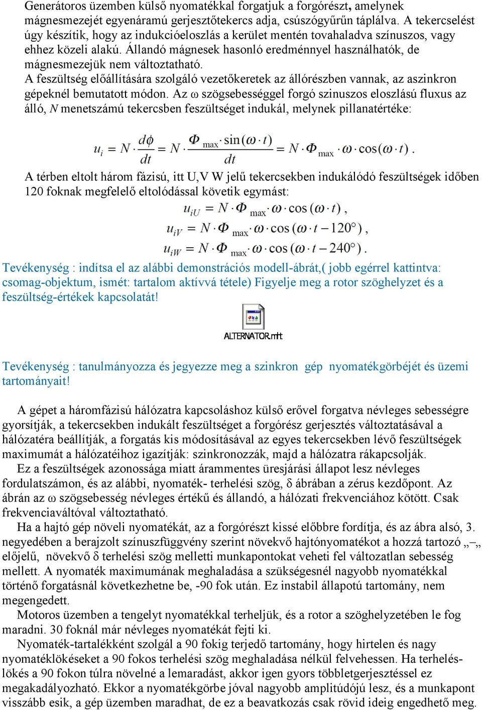 Állandó mágnesek hasonló eredménnyel használhatók, de mágnesmezejük nem változtatható. A feszültség előállítására szolgáló vezetőkeretek az állórészben vannak, az aszinkron gépeknél bemutatott módon.