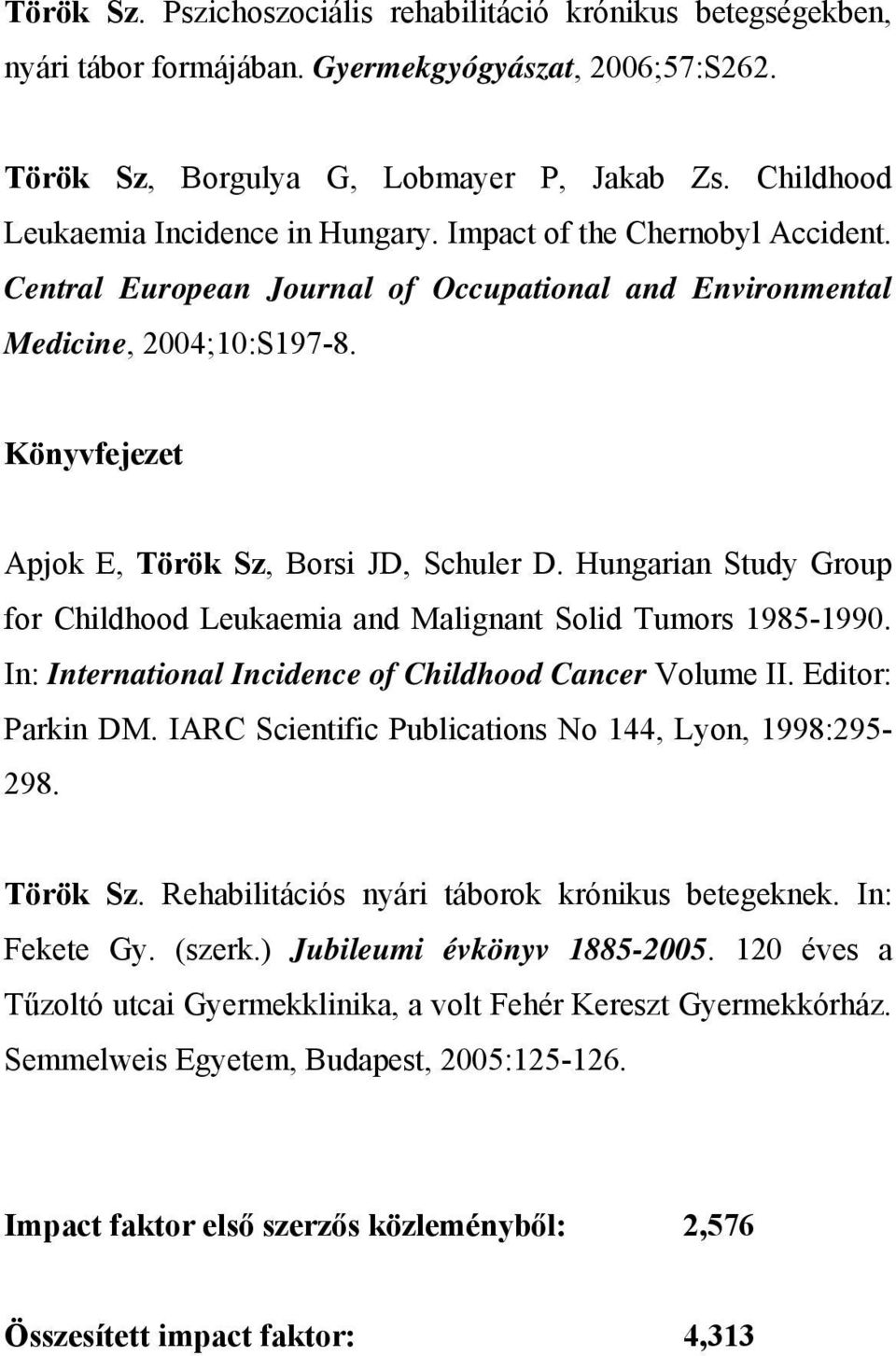 Könyvfejezet Apjok E, Török Sz, Borsi JD, Schuler D. Hungarian Study Group for Childhood Leukaemia and Malignant Solid Tumors 1985-1990. In: International Incidence of Childhood Cancer Volume II.