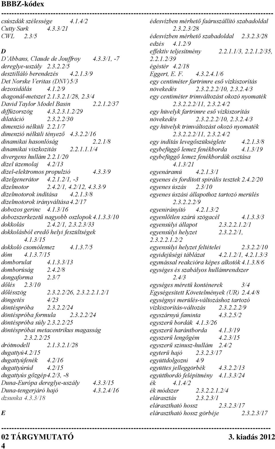 2.1/8 dinamikai viszkozitás 2.2.1.1.1/4 divergens hullám 2.2.1/20 dízel üzemolaj 4.2/13 dízel-elektromos propulzió 4.3.3/9 dízelgenerátor 4.2.1.2/1, -3 dízelmotor 2.4.2/1, 4.2/12, 4.3.3/9 dízelmotorok indítása 4.