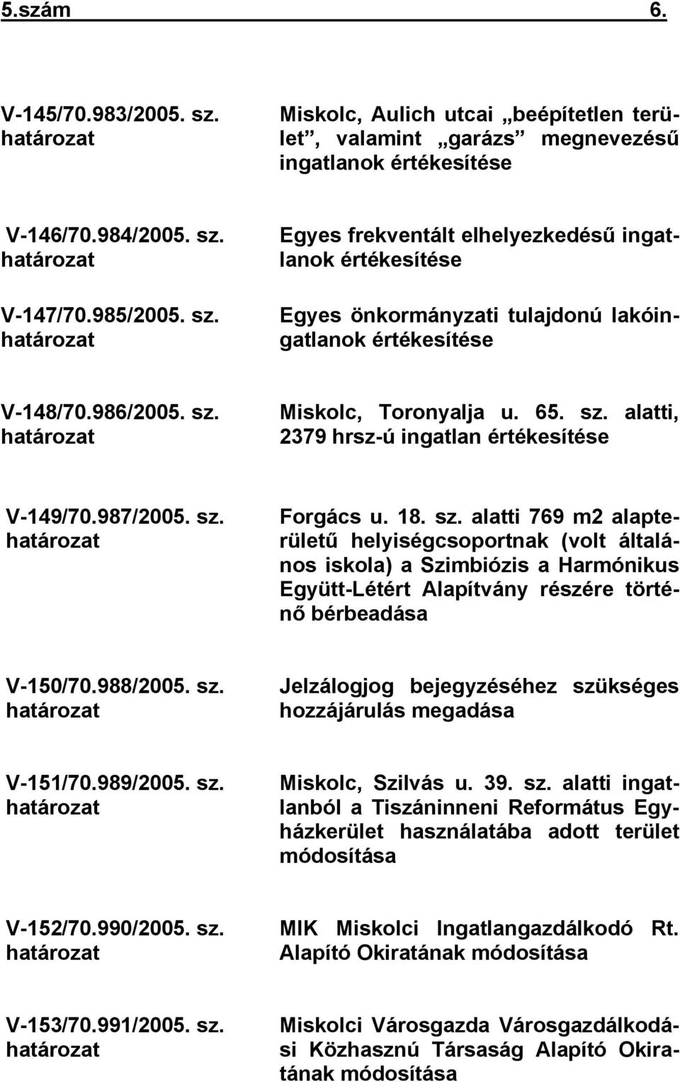 988/2005. sz. határozat Jelzálogjog bejegyzéséhez szükséges hozzájárulás megadása V-151/70.989/2005. sz. határozat Miskolc, Szilvás u. 39. sz. alatti ingatlanból a Tiszáninneni Református Egyházkerület használatába adott terület módosítása V-152/70.