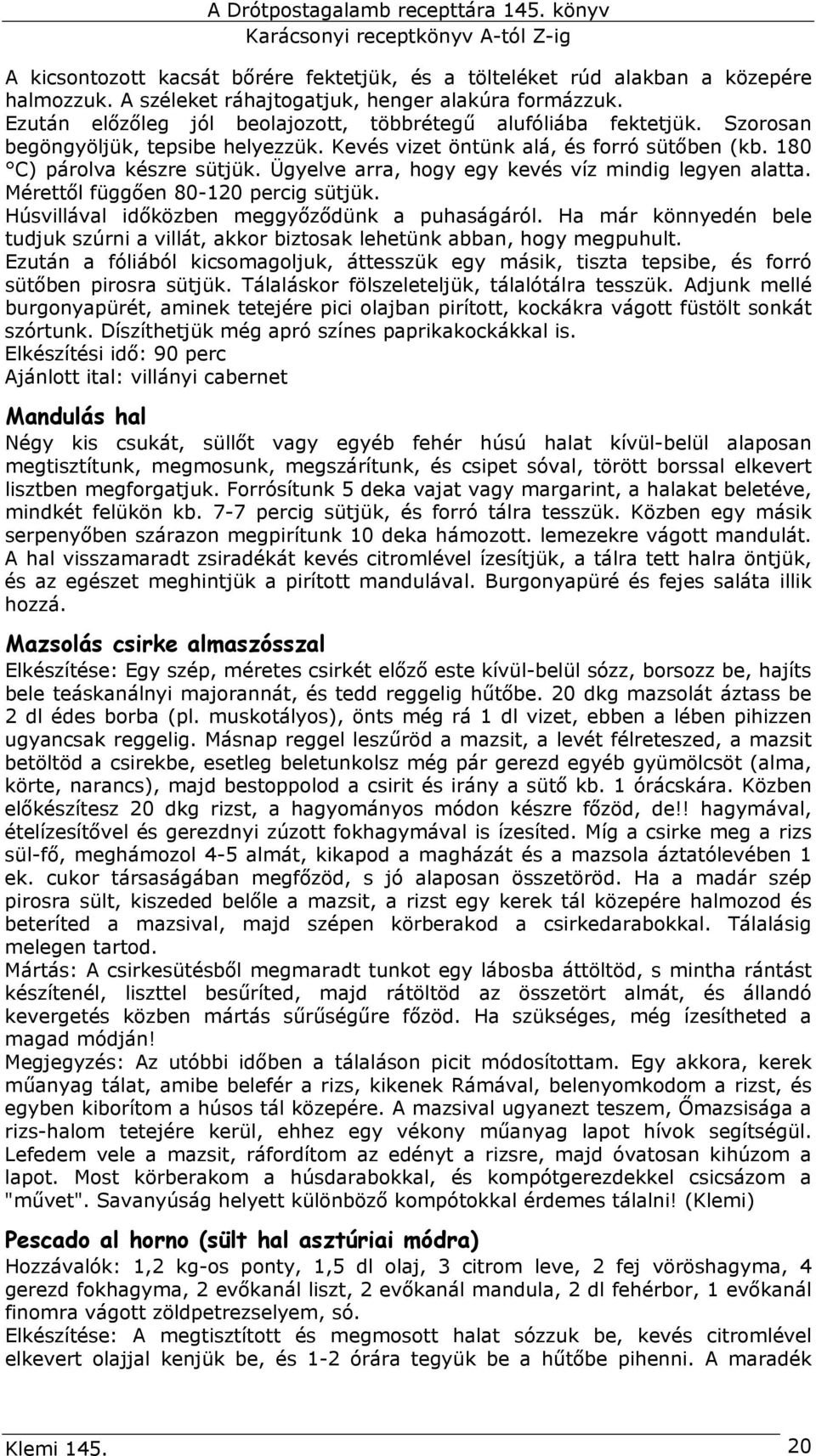 Ügyelve arra, hogy egy kevés víz mindig legyen alatta. Mérettől függően 80-120 percig sütjük. Húsvillával időközben meggyőződünk a puhaságáról.
