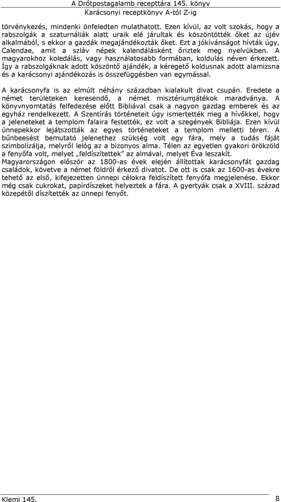 Ezt a jókívánságot hívták úgy, Calendae, amit a szláv népek kalendálásként őriztek meg nyelvükben. A magyarokhoz koledálás, vagy használatosabb formában, koldulás néven érkezett.