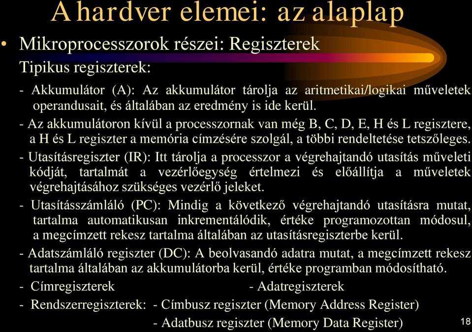 - Utasításregiszter (IR): Itt tárolja a processzor a végrehajtandó utasítás műveleti kódját, tartalmát a vezérlőegység értelmezi és előállítja a műveletek végrehajtásához szükséges vezérlő jeleket.