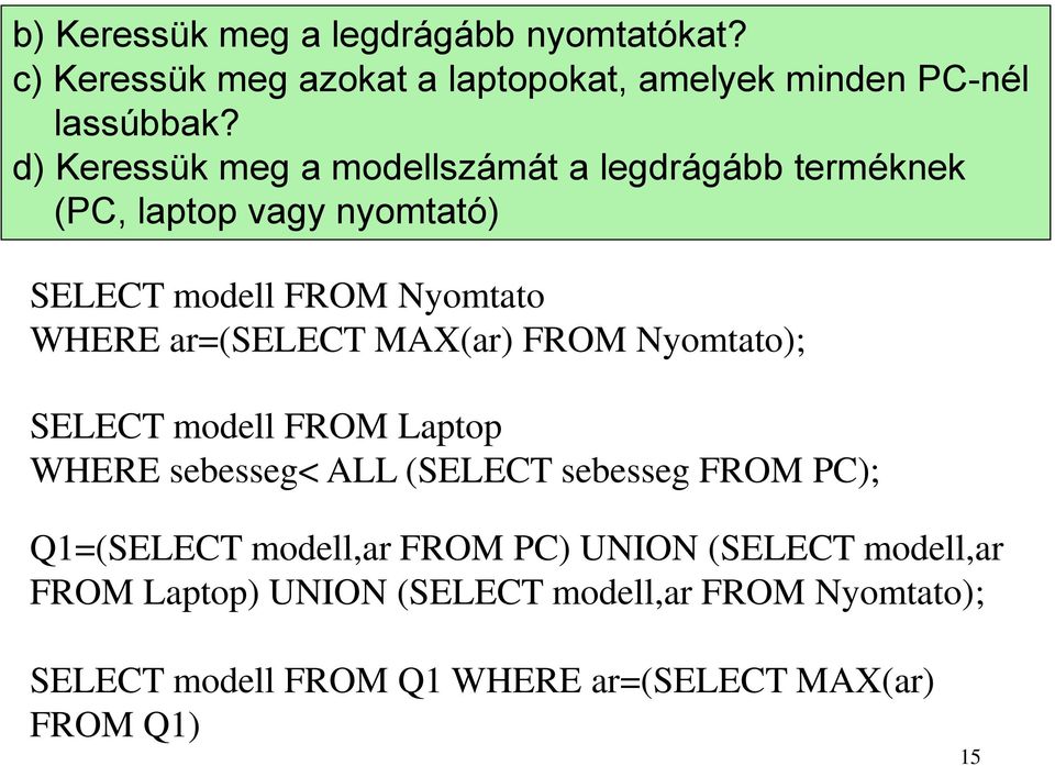 ar=(select MAX(ar) FROM Nyomtato); SELECT modell FROM Laptop WHERE sebesseg< ALL (SELECT sebesseg FROM PC); Q1=(SELECT