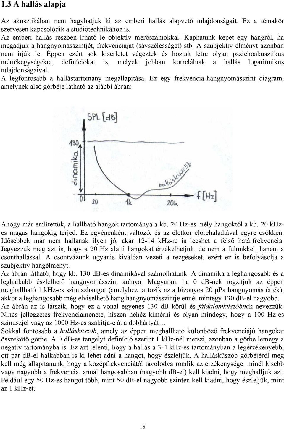 Éppen ezért sok kísérletet végeztek és hoztak létre olyan pszichoakusztikus mértékegységeket, definíciókat is, melyek jobban korrelálnak a hallás logaritmikus tulajdonságaival.
