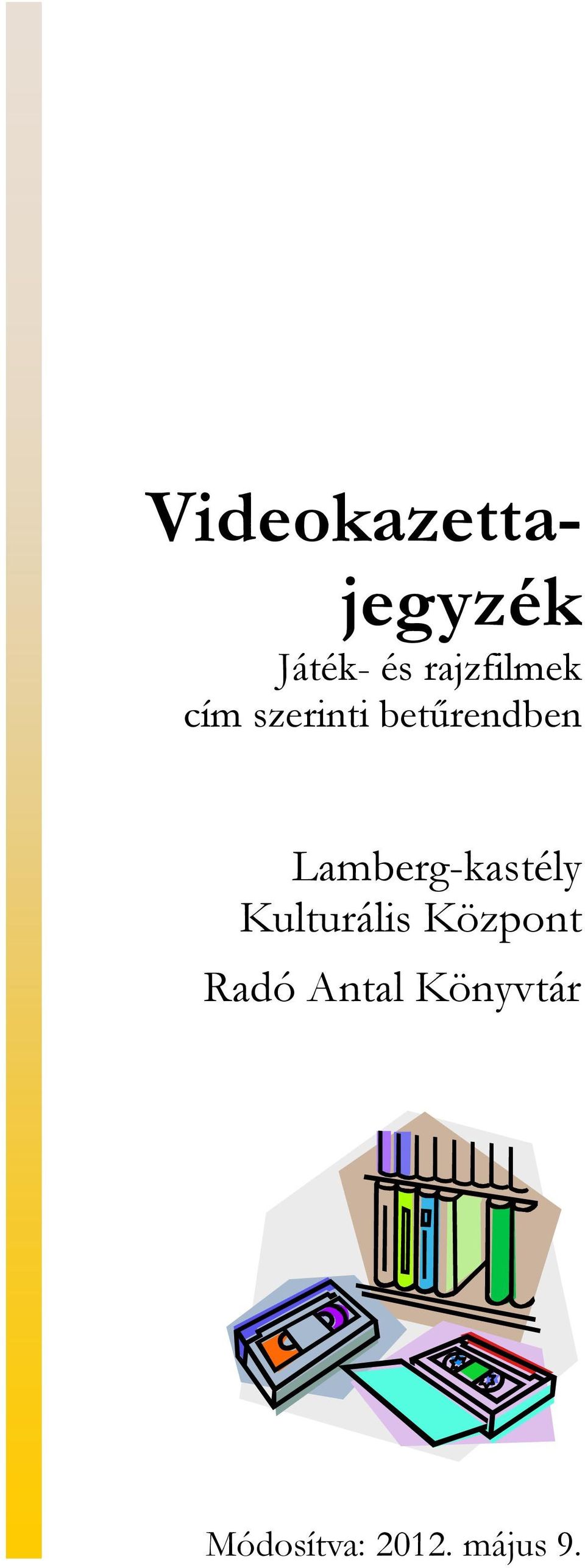 Videokazettajegyzék. Lamberg-kastély Kulturális Központ Radó Antal  Könyvtár. Játék- és rajzfilmek cím szerinti betűrendben. Módosítva: május  9. - PDF Ingyenes letöltés
