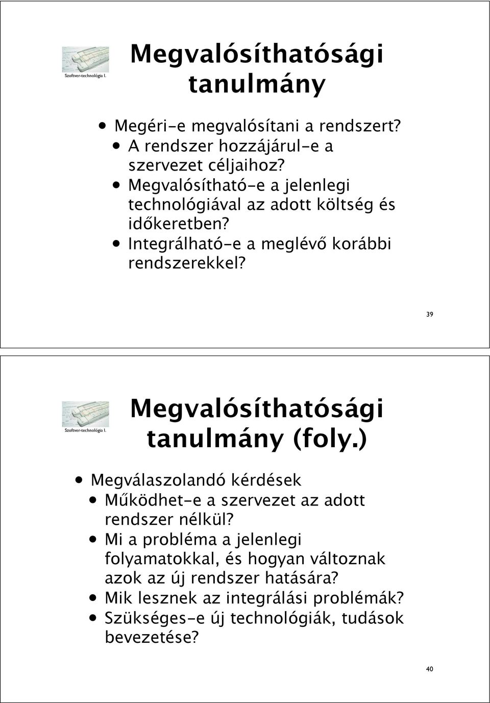 39 Megvalósíthatósági tanulmány (foly.) Megválaszolandó kérdések M"ködhet-e a szervezet az adott rendszer nélkül?