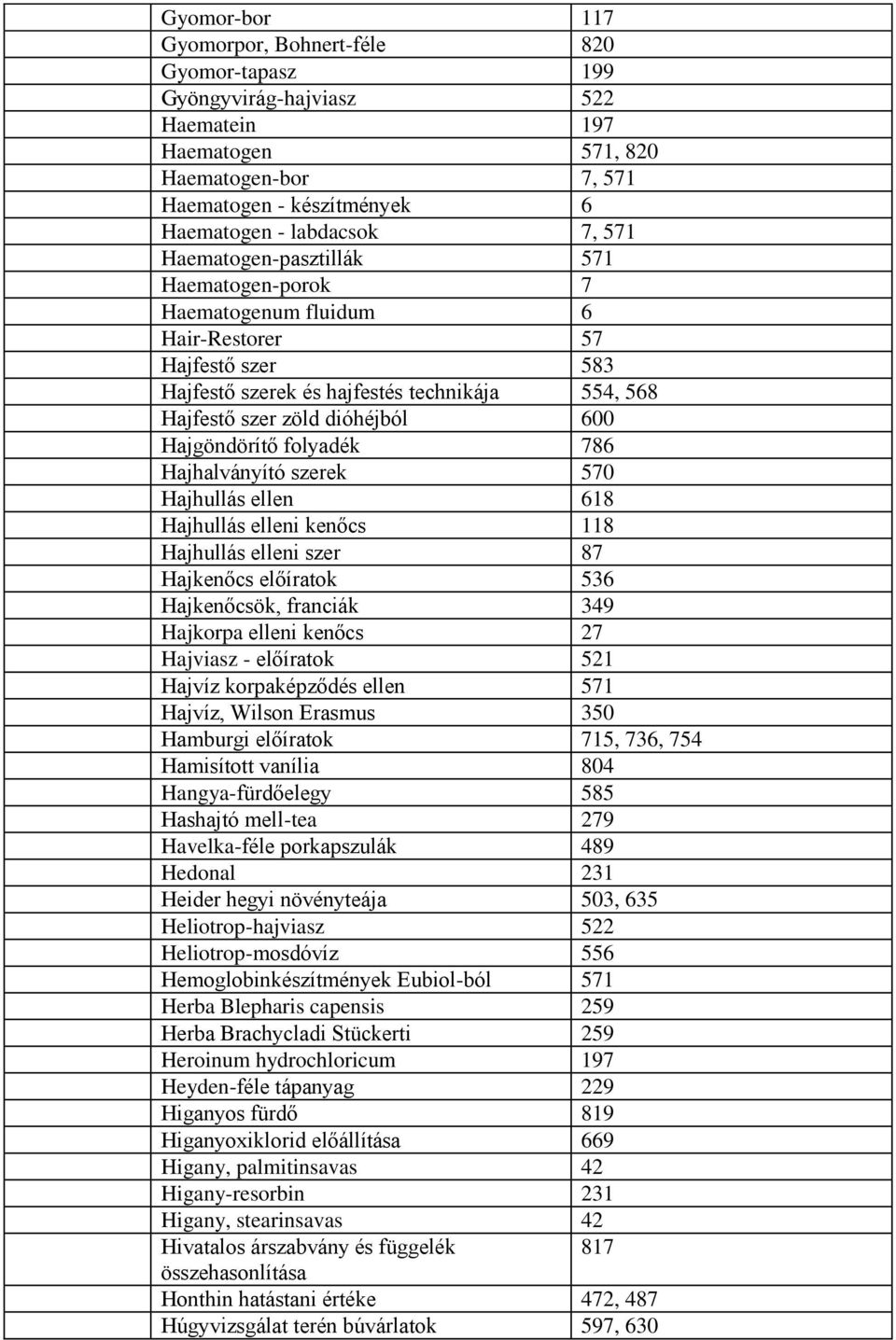 folyadék 786 Hajhalványító szerek 570 Hajhullás ellen 618 Hajhullás elleni kenőcs 118 Hajhullás elleni szer 87 Hajkenőcs előíratok 536 Hajkenőcsök, franciák 349 Hajkorpa elleni kenőcs 27 Hajviasz -