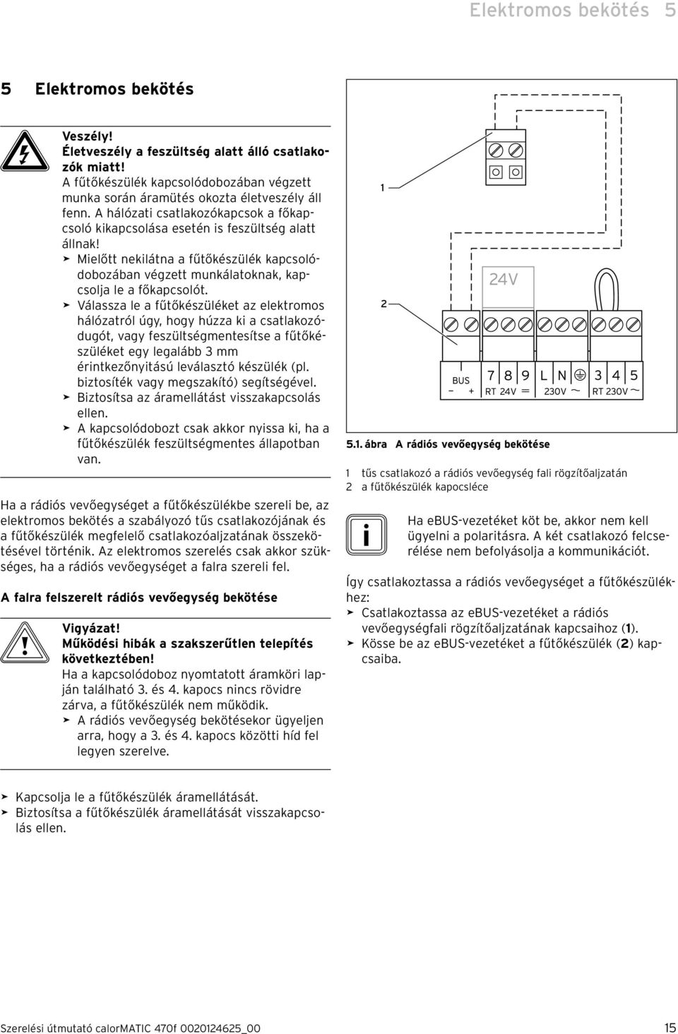 > Válassza le a fűtőkészüléket az elektromos hálózatról úgy, hogy húzza ki a csatlakozódugót, vagy feszültségmentesítse a fűtőkészüléket egy legalább 3 mm érintkezőnyitású leválasztó készülék (pl.