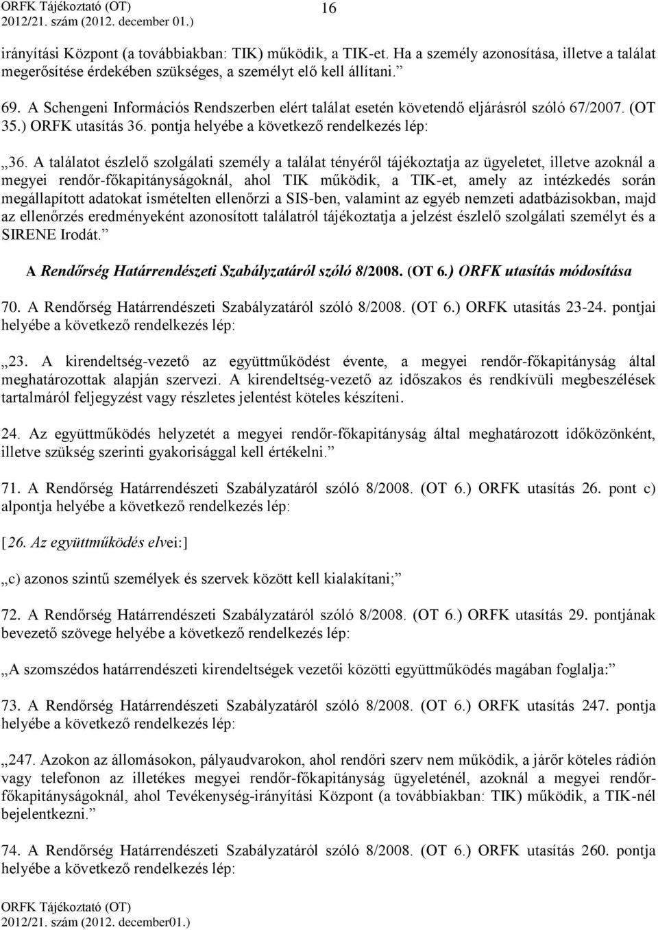 A találatot észlelő szolgálati személy a találat tényéről tájékoztatja az ügyeletet, illetve azoknál a megyei rendőr-főkapitányságoknál, ahol TIK működik, a TIK-et, amely az intézkedés során