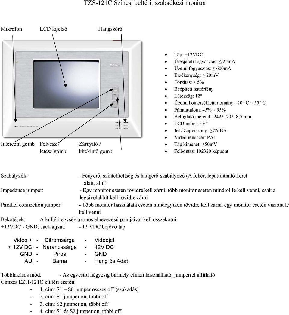 viszony: 72dBA Videó rendszer: PAL Táp kimenet: 50mV Felbontás: 102320 képpont Szabályzók: - Fényerő, színtelítettség és hangerő-szabályozó (A fehér, lepattintható keret alatt, alul) Impedance