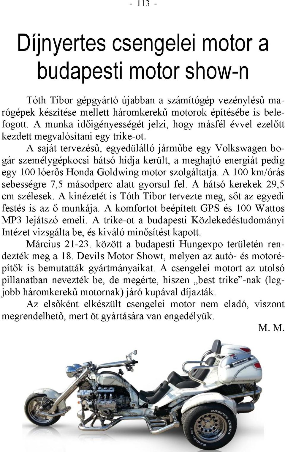 A saját tervezésű, egyedülálló járműbe egy Volkswagen bogár személygépkocsi hátsó hídja került, a meghajtó energiát pedig egy 100 lóerős Honda Goldwing motor szolgáltatja.
